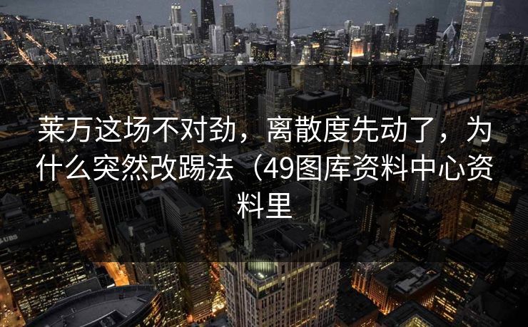 莱万这场不对劲，离散度先动了，为什么突然改踢法（49图库资料中心资料里