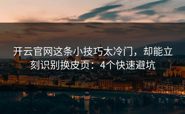 开云官网这条小技巧太冷门，却能立刻识别换皮页：4个快速避坑