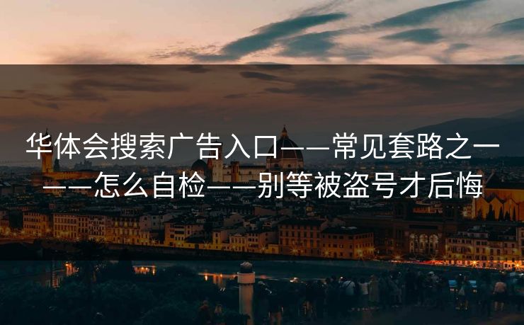 华体会搜索广告入口——常见套路之一——怎么自检——别等被盗号才后悔