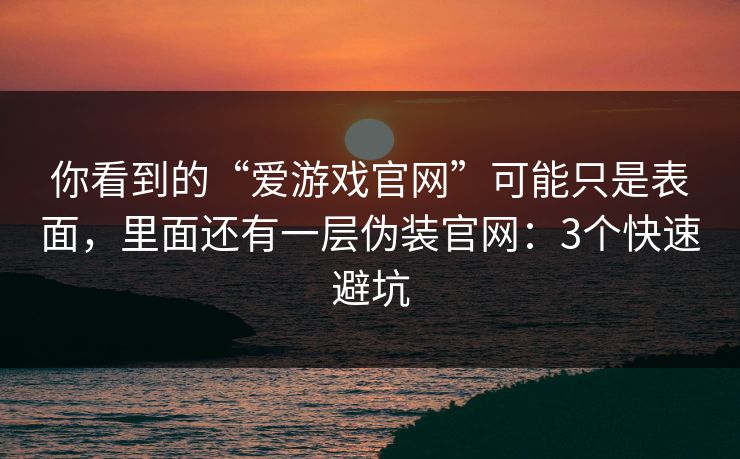 你看到的“爱游戏官网”可能只是表面，里面还有一层伪装官网：3个快速避坑
