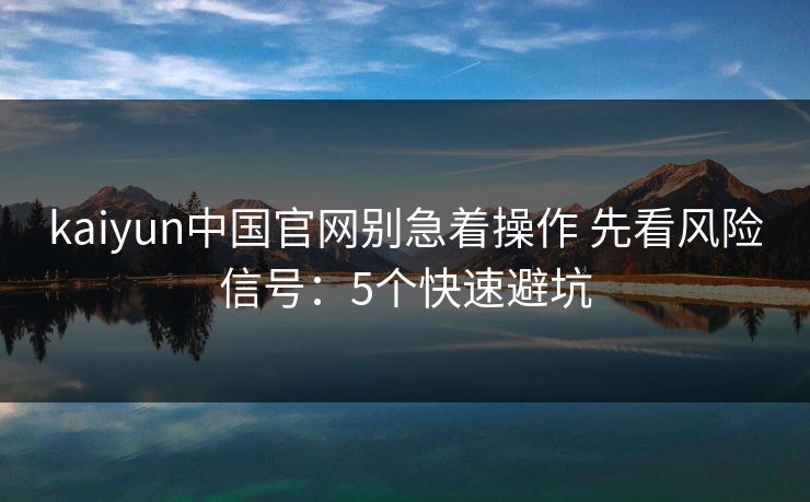 kaiyun中国官网别急着操作 先看风险信号：5个快速避坑