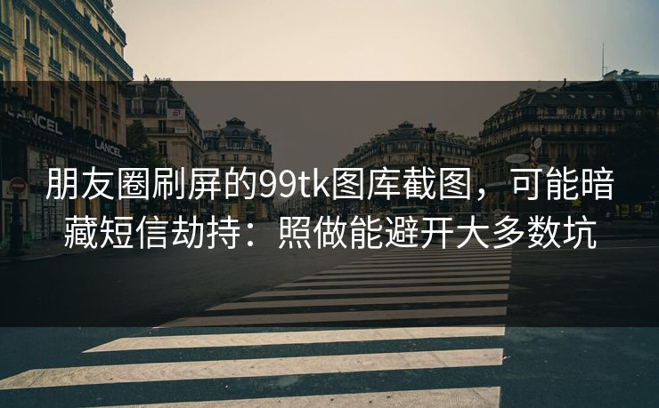 朋友圈刷屏的99tk图库截图，可能暗藏短信劫持：照做能避开大多数坑