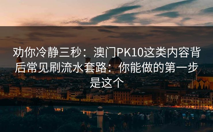 劝你冷静三秒：澳门PK10这类内容背后常见刷流水套路：你能做的第一步是这个