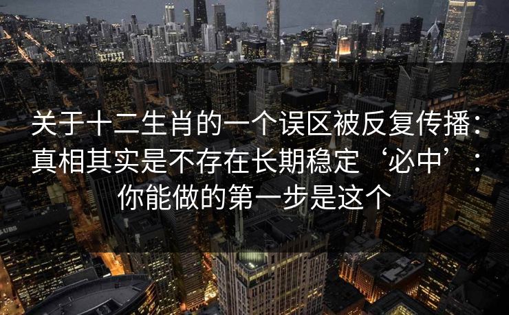 关于十二生肖的一个误区被反复传播：真相其实是不存在长期稳定‘必中’：你能做的第一步是这个