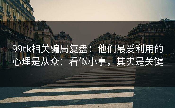 99tk相关骗局复盘：他们最爱利用的心理是从众：看似小事，其实是关键