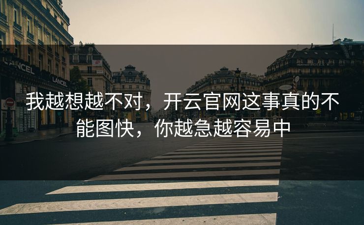 我越想越不对，开云官网这事真的不能图快，你越急越容易中