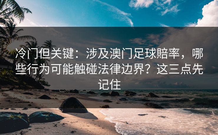 冷门但关键：涉及澳门足球賠率，哪些行为可能触碰法律边界？这三点先记住