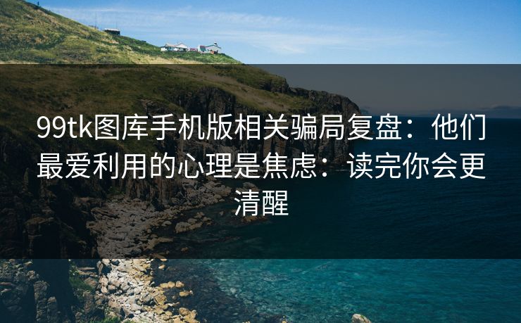 99tk图库手机版相关骗局复盘：他们最爱利用的心理是焦虑：读完你会更清醒