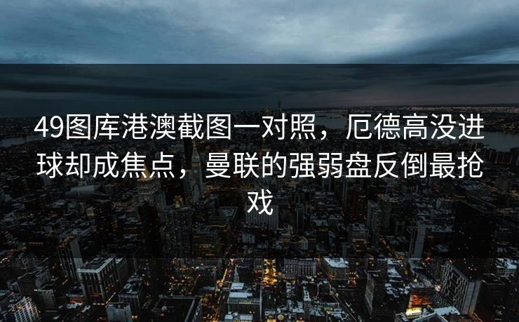 49图库港澳截图一对照，厄德高没进球却成焦点，曼联的强弱盘反倒最抢戏