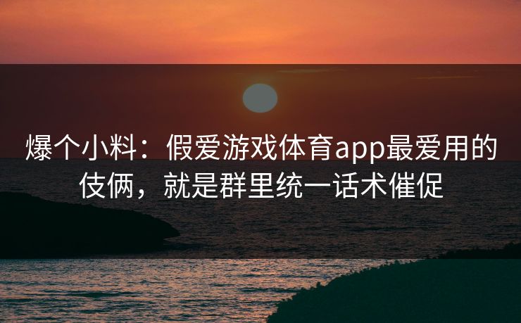 爆个小料：假爱游戏体育app最爱用的伎俩，就是群里统一话术催促