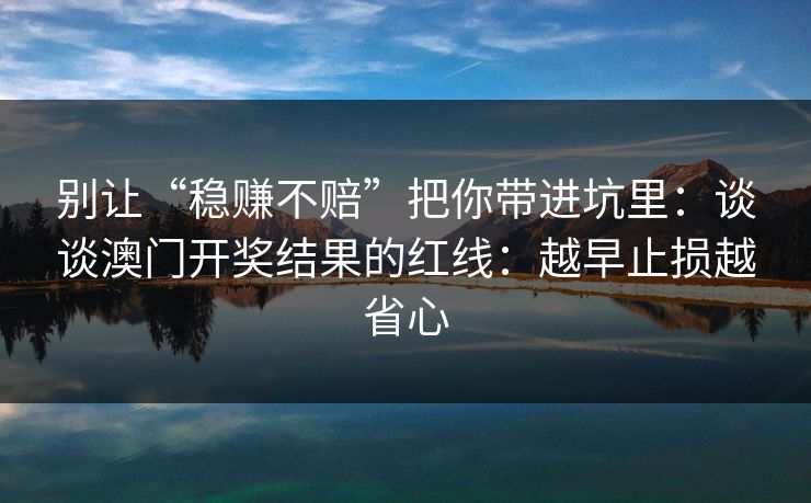 别让“稳赚不赔”把你带进坑里：谈谈澳门开奖结果的红线：越早止损越省心