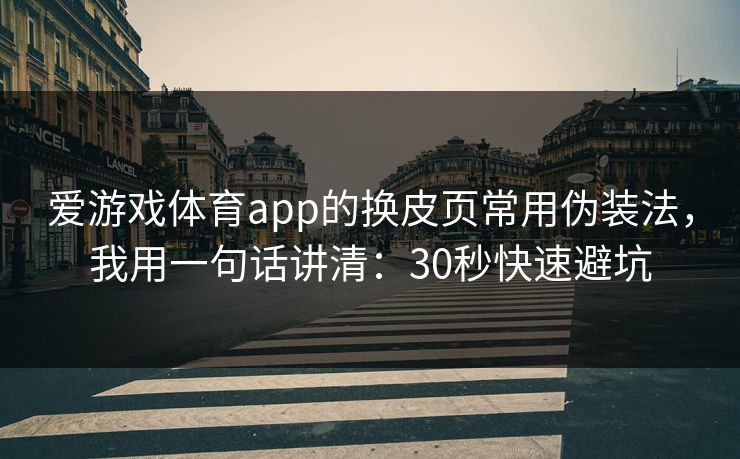 爱游戏体育app的换皮页常用伪装法，我用一句话讲清：30秒快速避坑