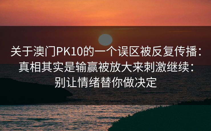 关于澳门PK10的一个误区被反复传播：真相其实是输赢被放大来刺激继续：别让情绪替你做决定