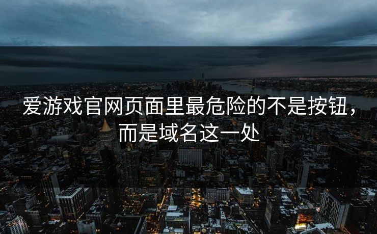 爱游戏官网页面里最危险的不是按钮，而是域名这一处