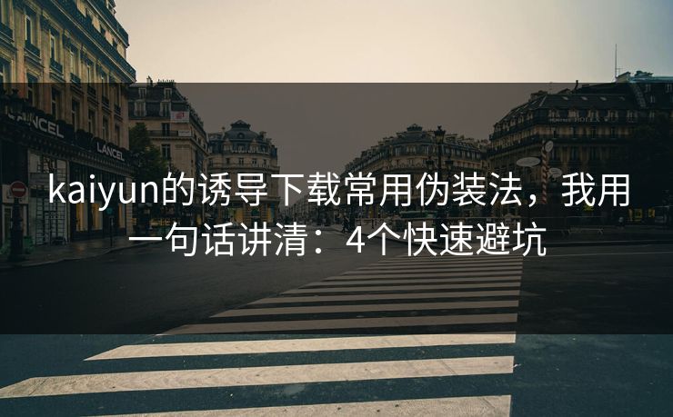 kaiyun的诱导下载常用伪装法，我用一句话讲清：4个快速避坑