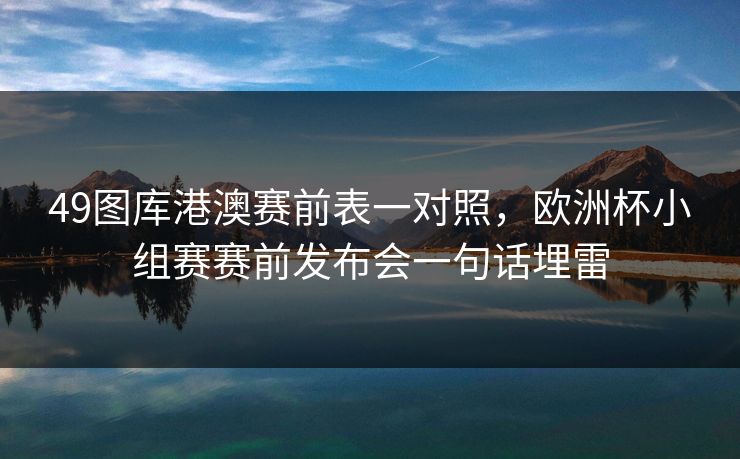 49图库港澳赛前表一对照，欧洲杯小组赛赛前发布会一句话埋雷