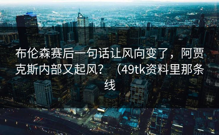 布伦森赛后一句话让风向变了，阿贾克斯内部又起风？（49tk资料里那条线