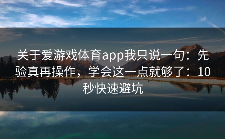 关于爱游戏体育app我只说一句：先验真再操作，学会这一点就够了：10秒快速避坑