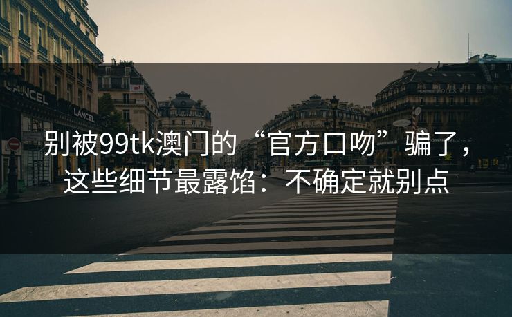 别被99tk澳门的“官方口吻”骗了，这些细节最露馅：不确定就别点
