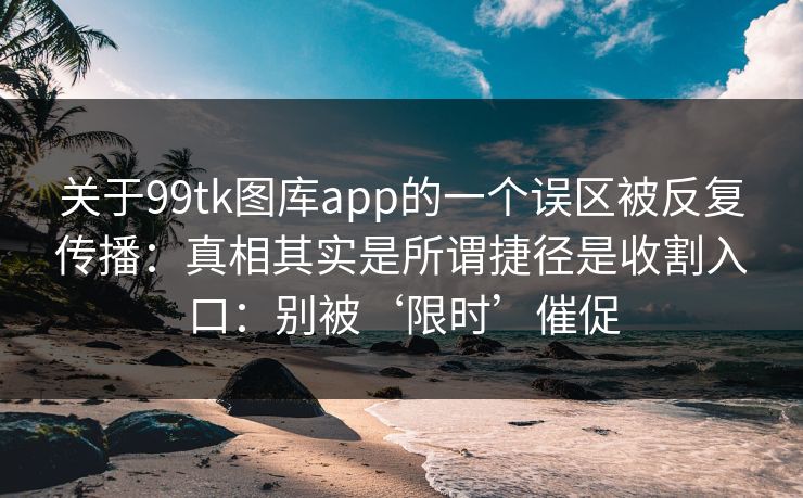 关于99tk图库app的一个误区被反复传播：真相其实是所谓捷径是收割入口：别被‘限时’催促