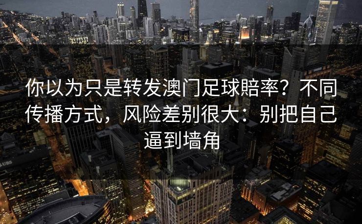 你以为只是转发澳门足球賠率？不同传播方式，风险差别很大：别把自己逼到墙角