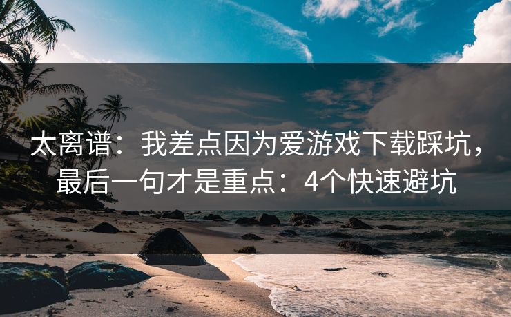 太离谱：我差点因为爱游戏下载踩坑，最后一句才是重点：4个快速避坑