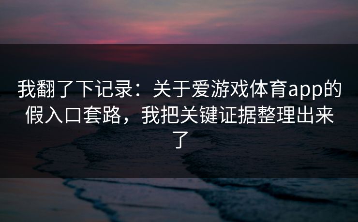 我翻了下记录：关于爱游戏体育app的假入口套路，我把关键证据整理出来了