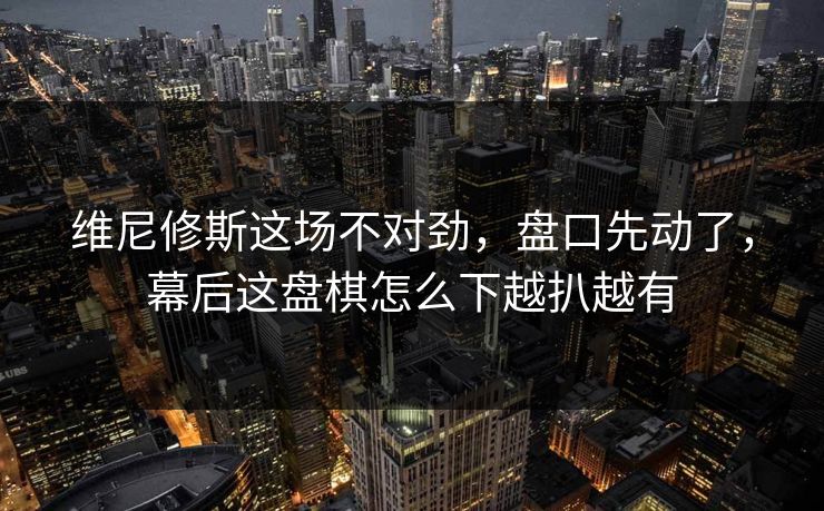 维尼修斯这场不对劲，盘口先动了，幕后这盘棋怎么下越扒越有