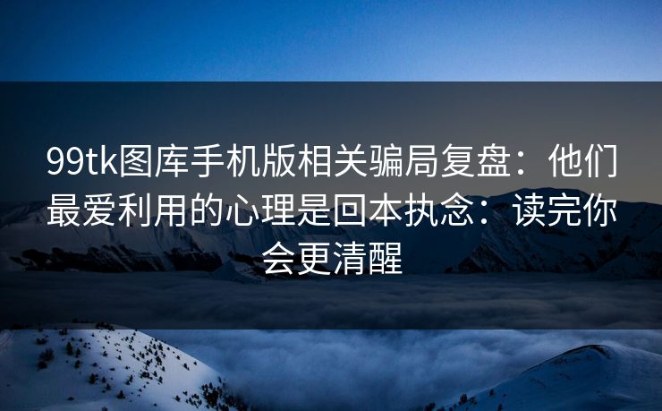 99tk图库手机版相关骗局复盘：他们最爱利用的心理是回本执念：读完你会更清醒