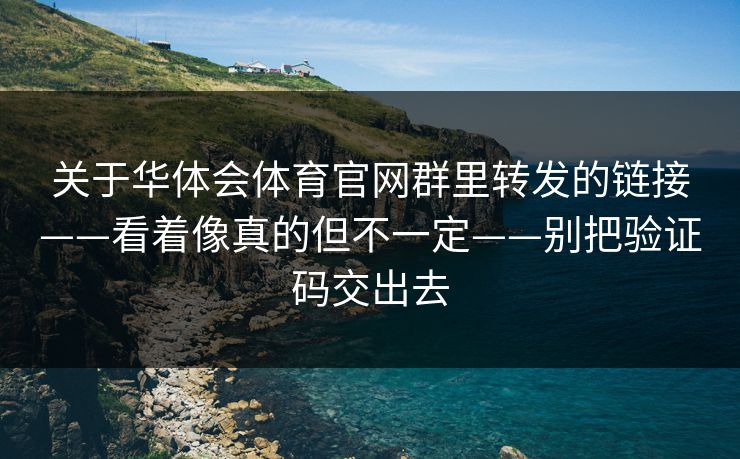 关于华体会体育官网群里转发的链接——看着像真的但不一定——别把验证码交出去