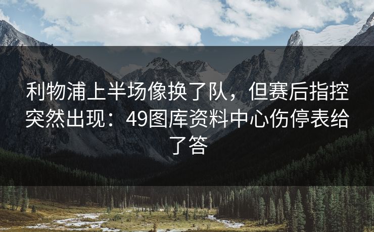 利物浦上半场像换了队，但赛后指控突然出现：49图库资料中心伤停表给了答