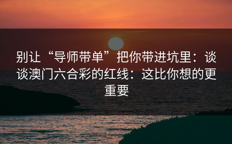 别让“导师带单”把你带进坑里：谈谈澳门六合彩的红线：这比你想的更重要