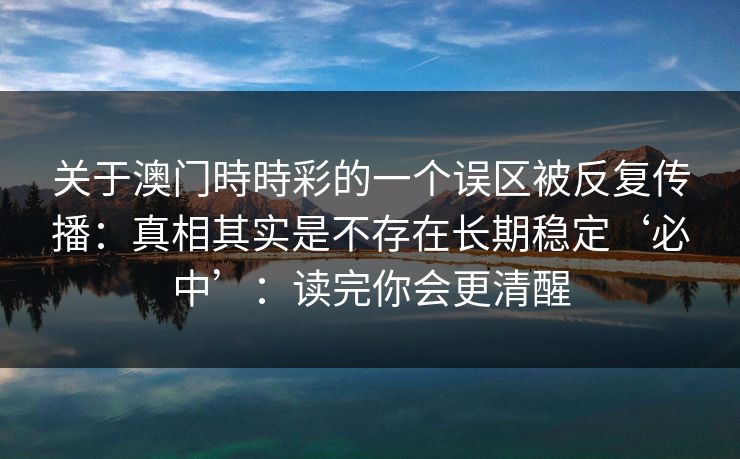 关于澳门時時彩的一个误区被反复传播：真相其实是不存在长期稳定‘必中’：读完你会更清醒