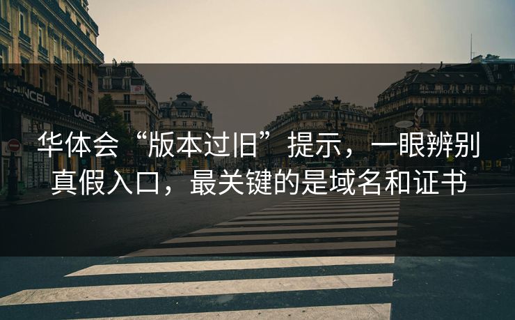 华体会“版本过旧”提示,一眼辨别真假入口,最关键的是域名和证书 华体会“版本过旧”提示,一眼辨别真假入口,最关键的是域名和证书