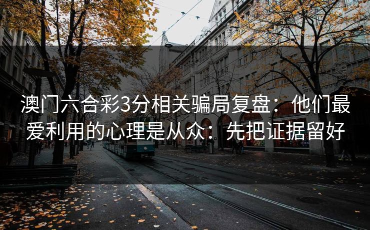 澳门六合彩3分相关骗局复盘：他们最爱利用的心理是从众：先把证据留好