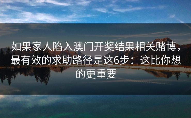 如果家人陷入澳门开奖结果相关赌博，最有效的求助路径是这6步：这比你想的更重要