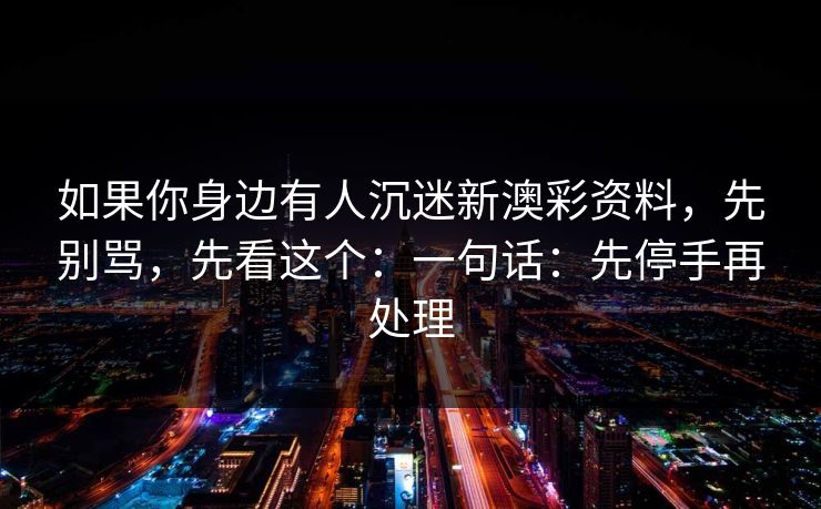 如果你身边有人沉迷新澳彩资料，先别骂，先看这个：一句话：先停手再处理
