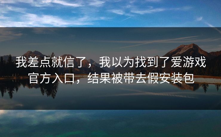 我差点就信了，我以为找到了爱游戏官方入口，结果被带去假安装包
