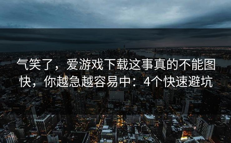 气笑了，爱游戏下载这事真的不能图快，你越急越容易中：4个快速避坑