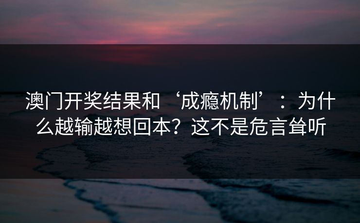澳门开奖结果和‘成瘾机制’：为什么越输越想回本？这不是危言耸听