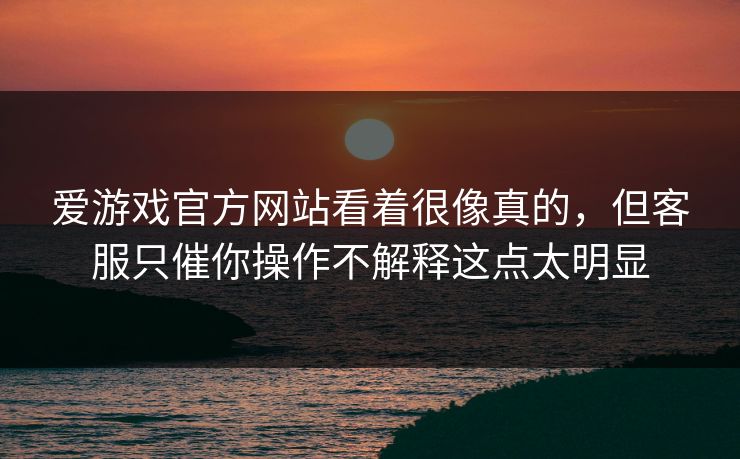 爱游戏官方网站看着很像真的，但客服只催你操作不解释这点太明显