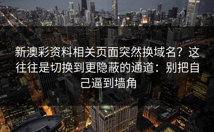 新澳彩资料相关页面突然换域名？这往往是切换到更隐蔽的通道：别把自己逼到墙角