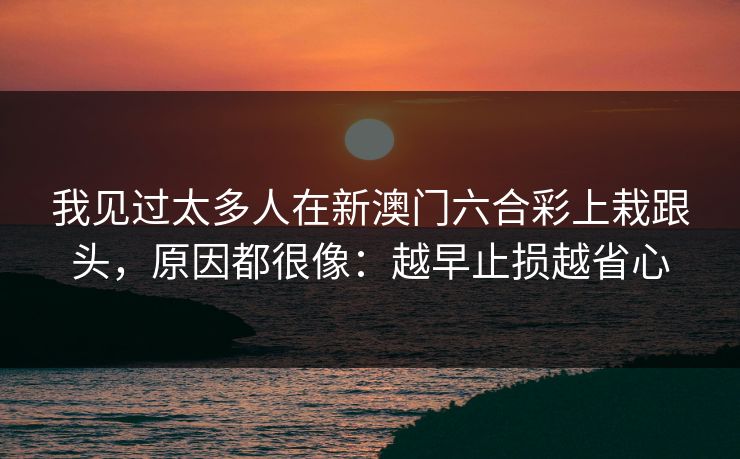 我见过太多人在新澳门六合彩上栽跟头，原因都很像：越早止损越省心