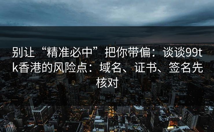 别让“精准必中”把你带偏:谈谈99tk香港的风险点:域名、证书、签名先核对 别让“精准必中”把你带偏:谈谈99tk香港的风险点:域名、证书、签名先核对