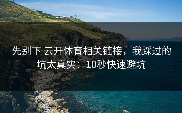 先别下 云开体育相关链接，我踩过的坑太真实：10秒快速避坑