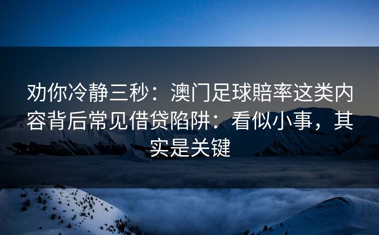 劝你冷静三秒：澳门足球賠率这类内容背后常见借贷陷阱：看似小事，其实是关键