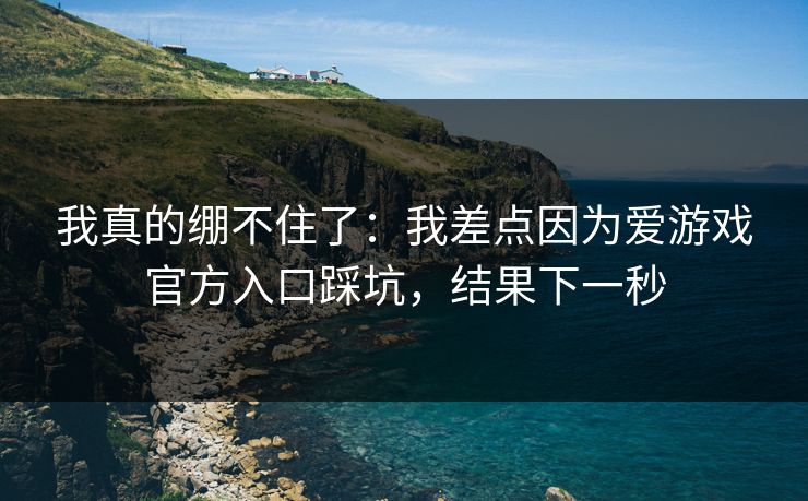 我真的绷不住了：我差点因为爱游戏官方入口踩坑，结果下一秒