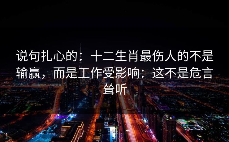 说句扎心的:十二生肖最伤人的不是输赢,而是工作受影响:这不是危言耸听 说句扎心的:十二生肖最伤人的不是输赢,而是工作受影响:这不是危言耸听